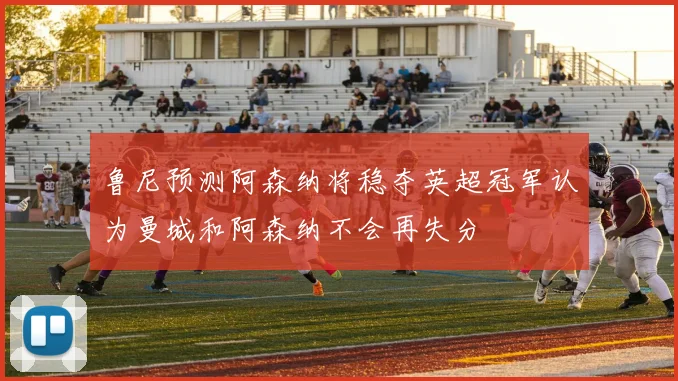 鲁尼预测阿森纳将稳夺英超冠军认为曼城和阿森纳不会再失分