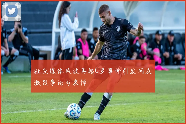 社交媒体风波再起C罗事件引发网友激烈争论与哀悼