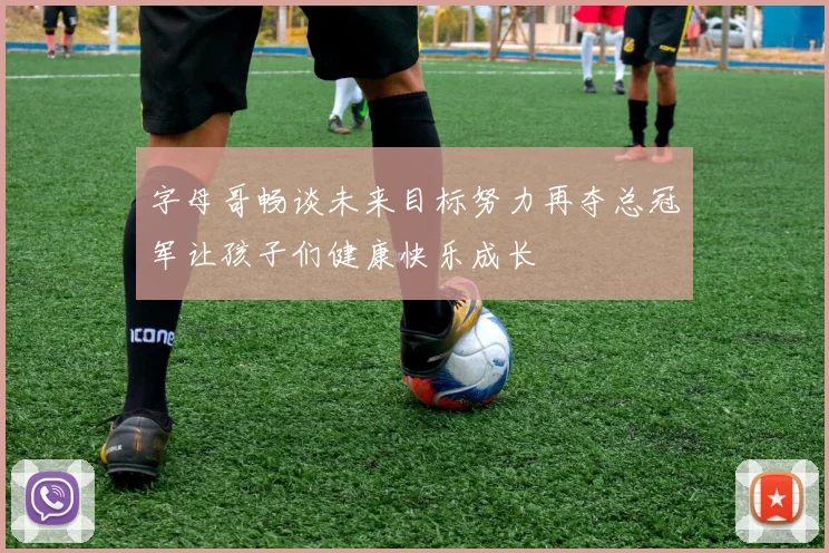 字母哥畅谈未来目标努力再夺总冠军让孩子们健康快乐成长