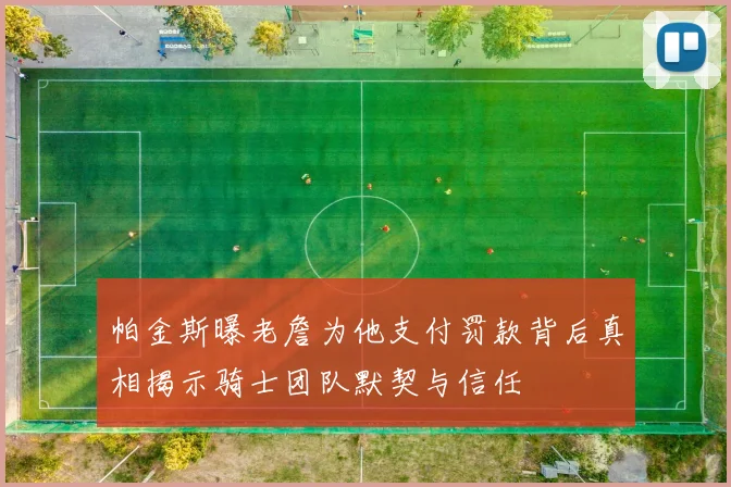 帕金斯曝老詹为他支付罚款背后真相揭示骑士团队默契与信任