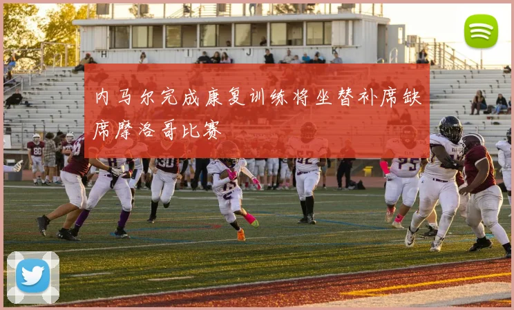 内马尔完成康复训练将坐替补席缺席摩洛哥比赛
