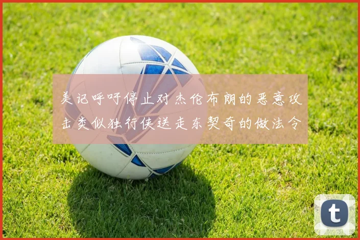 美记呼吁停止对杰伦布朗的恶意攻击类似独行侠送走东契奇的做法令人作呕