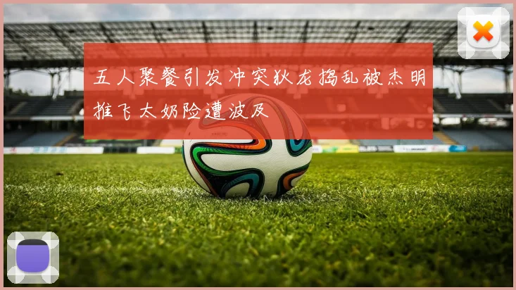 五人聚餐引发冲突狄龙捣乱被杰明推飞太奶险遭波及