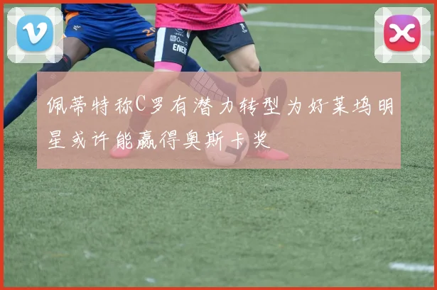 佩蒂特称C罗有潜力转型为好莱坞明星或许能赢得奥斯卡奖