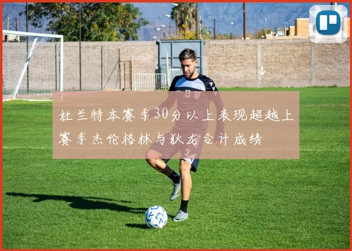 杜兰特本赛季30分以上表现超越上赛季杰伦格林与狄龙合计成绩