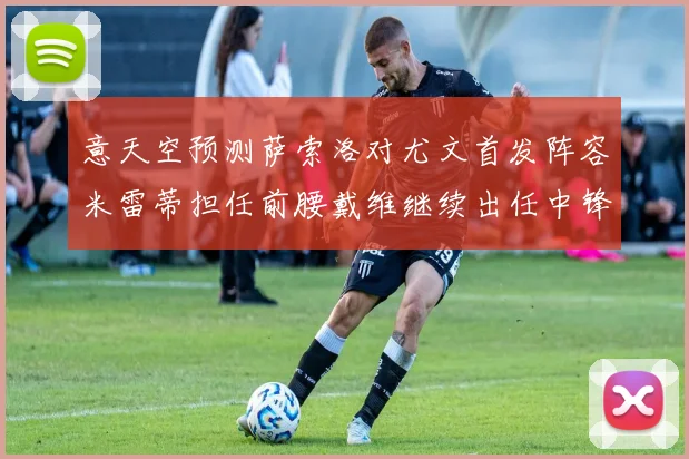 意天空预测萨索洛对尤文首发阵容米雷蒂担任前腰戴维继续出任中锋