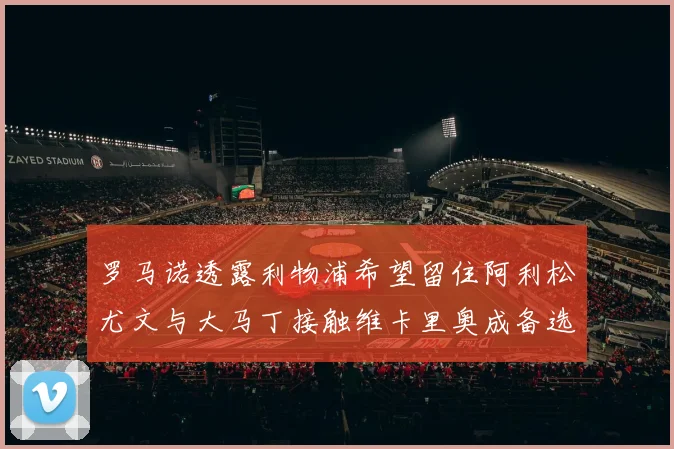 罗马诺透露利物浦希望留住阿利松尤文与大马丁接触维卡里奥成备选