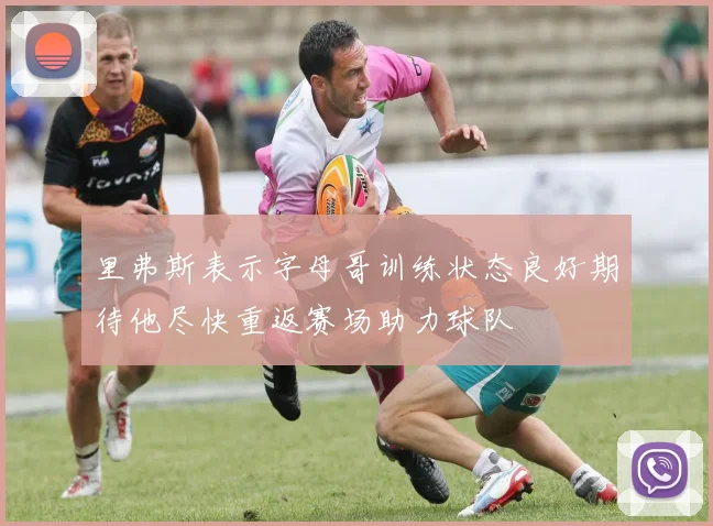 里弗斯表示字母哥训练状态良好期待他尽快重返赛场助力球队
