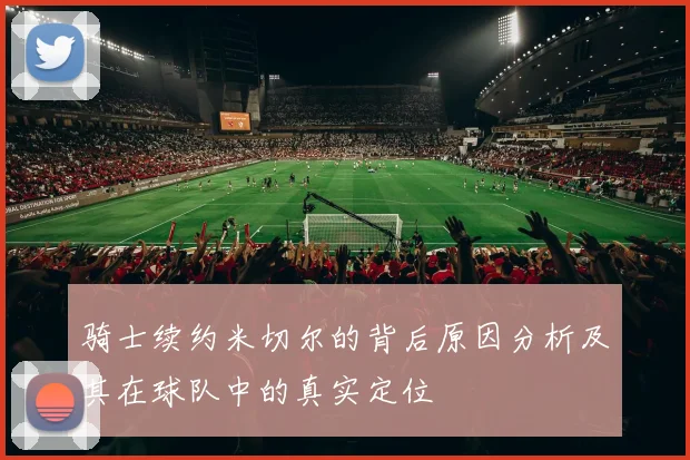 骑士续约米切尔的背后原因分析及其在球队中的真实定位