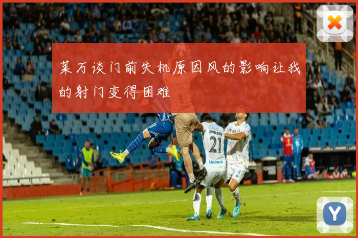 莱万谈门前失机原因风的影响让我的射门变得困难