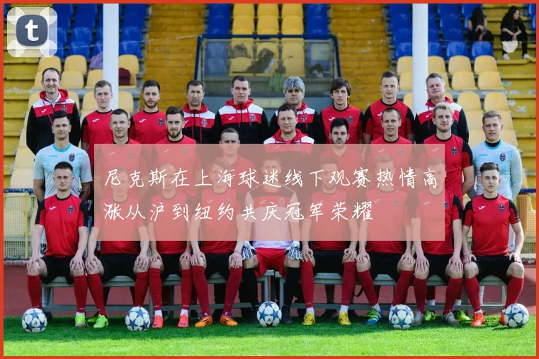尼克斯在上海球迷线下观赛热情高涨从沪到纽约共庆冠军荣耀