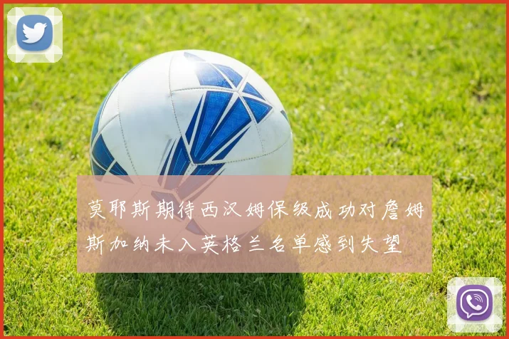 莫耶斯期待西汉姆保级成功对詹姆斯加纳未入英格兰名单感到失望