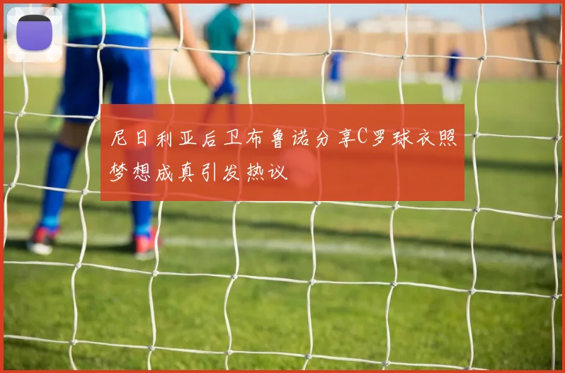 尼日利亚后卫布鲁诺分享C罗球衣照梦想成真引发热议