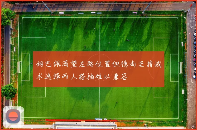 姆巴佩渴望左路位置但德尚坚持战术选择两人搭档难以兼容
