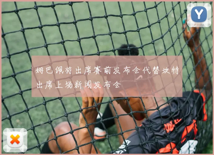 姆巴佩将出席赛前发布会代替坎特出席上场新闻发布会