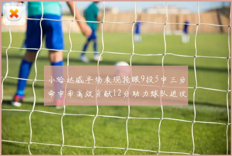 小哈达威半场表现抢眼9投5中三分命中率高效贡献12分助力球队进攻