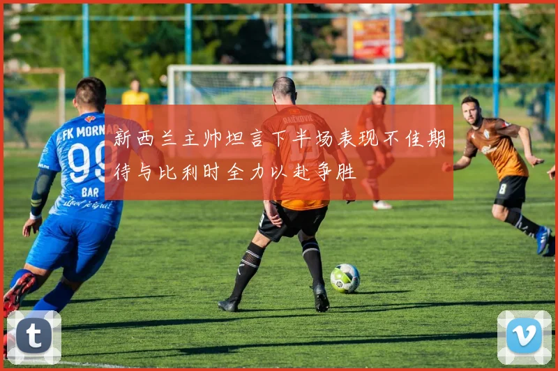 新西兰主帅坦言下半场表现不佳期待与比利时全力以赴争胜