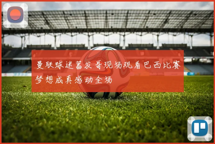 曼联球迷蓄发哥现场观看巴西比赛梦想成真感动全场