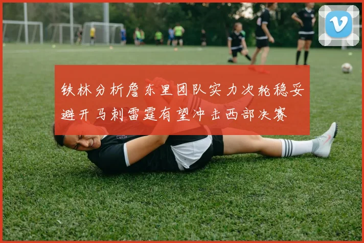 铁林分析詹东里团队实力次轮稳妥避开马刺雷霆有望冲击西部决赛