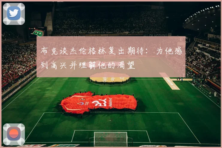 布克谈杰伦格林复出期待：为他感到高兴并理解他的渴望