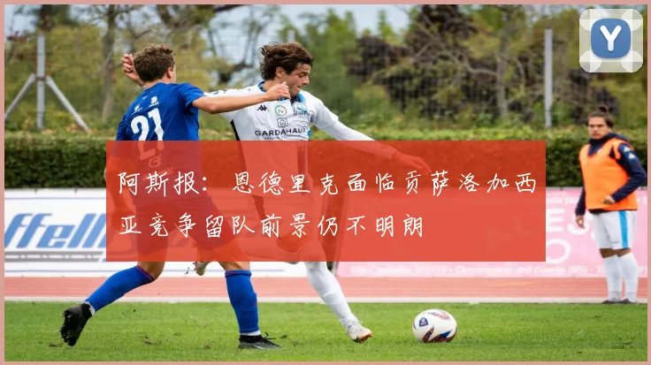 阿斯报：恩德里克面临贡萨洛加西亚竞争留队前景仍不明朗